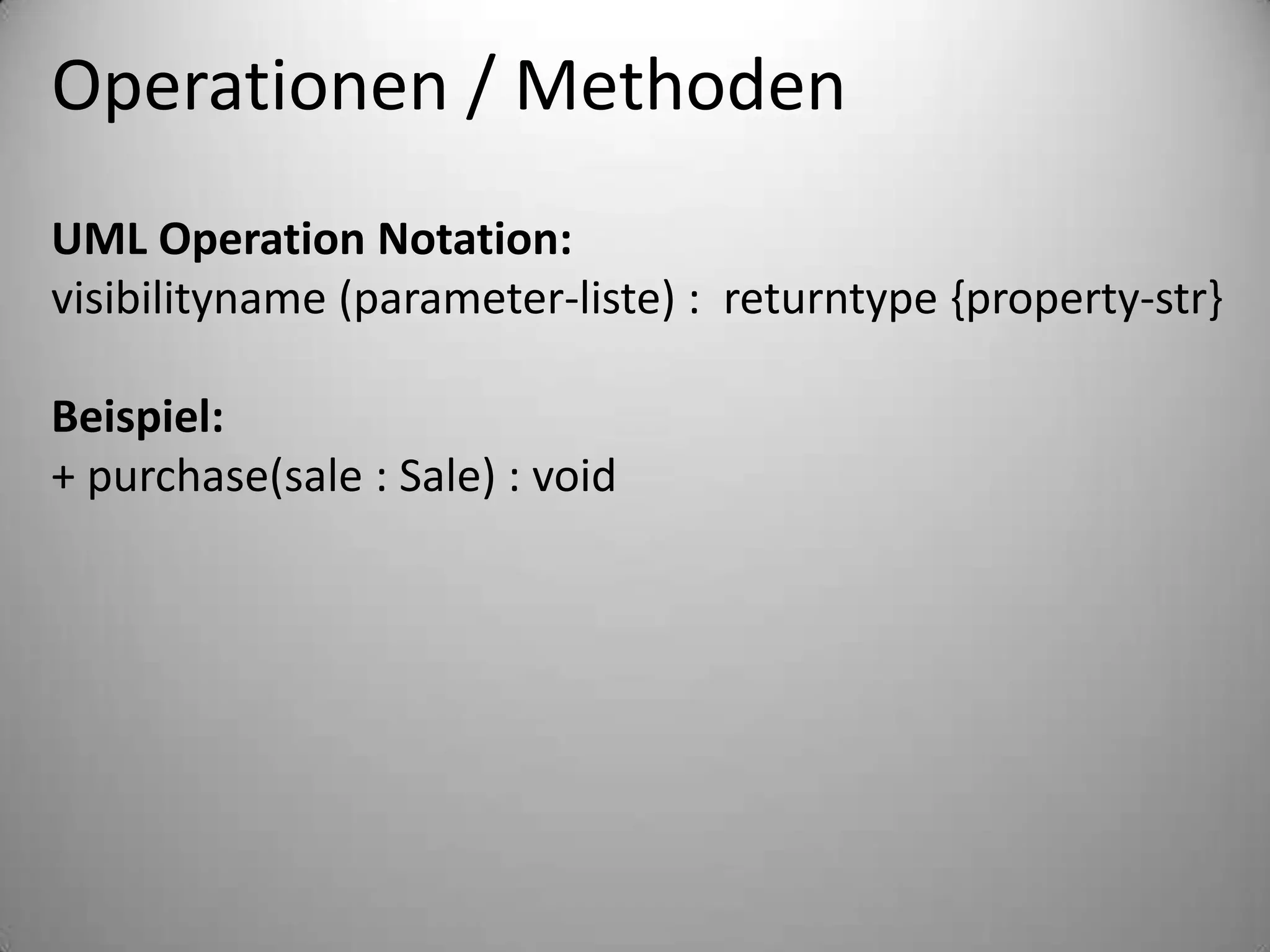 Operationen / MethodenUML Operation Notation:visibilityname (parameter-liste) :  returntype {property-str}Beispiel:+ purchase(sale : Sale) : void
