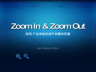 Zoom In & Zoom Out —— 产品体验的细节和整体把握 Ami Zhang 2010.4 