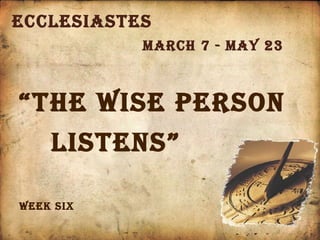 Ecclesiastes March 7 - May 23 “ The wise person  listens” Week six 