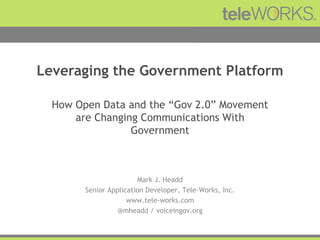 Leveraging the Government Platform How Open Data and the “Gov 2.0” Movement are Changing Communications With Government Mark J. Headd Senior Application Developer, Tele-Works, Inc. www.tele-works.com @mheadd / voiceingov.org 