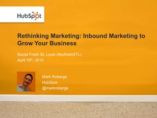 Rethinking Marketing: Inbound Marketing to Grow Your Business Social Fresh St. Louis (#sofreshSTL) April 19th, 2010 Mark Roberge HubSpot @markroberge 
