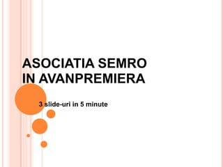 ASOCIATIA SEMRO  IN AVANPREMIERA 3 slide-uri in 5 minute 