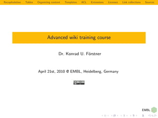 Recapitulation   Tables   Organizing content   Templates   ACL   Extensions   Licenses   Link collections   Sources




                                 Advanced wiki training course


                                          Dr. Konrad U. F¨rstner
                                                         o



                          April 21st, 2010 @ EMBL, Heidelberg, Germany
 