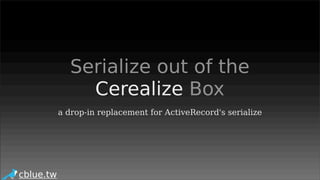 Serialize out of the
               Cerealize Box
           a drop-in replacement for ActiveRecord's serialize




cblue.tw
 