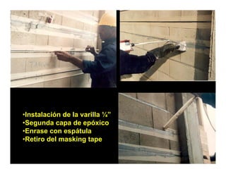 •Instalación de la varilla ¼”
•Segunda capa de epóxico
•Enrase con espátula
•Retiro del masking tape
                   g p
 