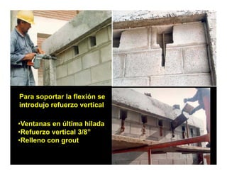 Para soportar la flexión se
introdujo refuerzo vertical

•Ventanas en última hilada
•Refuerzo vertical 3/8”
•Relleno con grout
             g
 