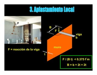 F
                              B
                                  F
                                                   viga
                                                   b


                                  muro
F = reacción de la viga
                          t
                                         F / (B t) < 0.375 f´m
                                            B = b + 2t + 2t
 