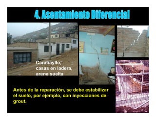 Carabayllo,
          casas en ladera,
                   ladera
          arena suelta


Antes de la reparación, se debe estabilizar
el suelo, por ejemplo, con inyecciones de
        ,p     j p ,         y
grout.
 