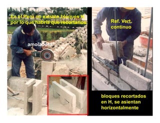 En el Perú no existen bloques H,
por lo que habría que recortarlos:      Ref. Vert.
                                        continuo


       amoladora




                                     bloques recortados
                                     en H se asientan
                                        H,      i t
                                     horizontalmente
 