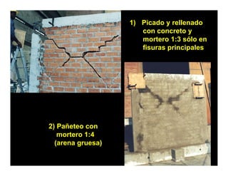 1) Picado y rellenado
                      con concreto y
                      mortero 1:3 sólo en
                      fisuras principales




2) Pañeteo con
   mortero 1:4
  (arena gruesa)
 