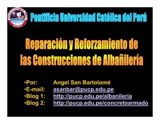 •Por:      Angel San Bartolomé
              g
•E-mail:   asanbar@pucp.edu.pe
•Blog 1:   http://pucp.edu.pe/albanileria
•Blog 2:
 Bl 2      http://pucp.edu.pe/concretoarmado
           htt //       d    /       t    d
 