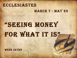 Ecclesiastes March 7 - May 23 Week seven “ seeing money for what it is” 