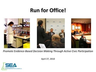 Run for Office! Promote Evidence-Based Decision Making Through Active Civic Participation April 27, 2010 