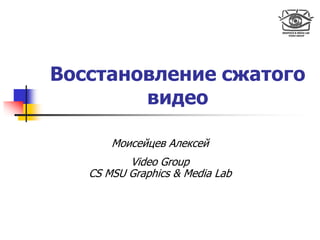 Восстановление сжатого
        видео

       Моисейцев Алексей
          Video Group
   CS MSU Graphics & Media Lab
 