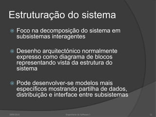 Estruturação do sistemaFoco na decomposição do sistema em subsistemas interagentesDesenho arquitectónico normalmente expresso como diagrama de blocos representando vista da estrutura do sistemaPode desenvolver-se modelos mais específicos mostrando partilha de dados, distribuição e interface entre subsistemas2009/2010Engenharia do Software I11