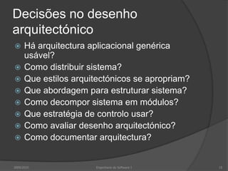 Decisões no desenho arquitectónicoHá arquitectura aplicacional genérica usável?Como distribuir sistema?Que estilos arquitectónicos se apropriam?Que abordagem para estruturar sistema?Como decompor sistema em módulos?Que estratégia de controlo usar?Como avaliar desenho arquitectónico?Como documentar arquitectura?2009/2010Engenharia do Software I15
