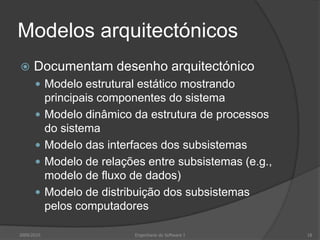 Modelos arquitectónicosDocumentam desenho arquitectónicoModelo estrutural estático mostrando principais componentes do sistemaModelo dinâmico da estrutura de processos do sistemaModelo das interfaces dos subsistemasModelo de relações entre subsistemas (e.g., modelo de fluxo de dados)Modelo de distribuição dos subsistemas pelos computadores2009/2010Engenharia do Software I18