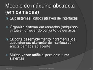 Modelo de máquina abstracta (em camadas)Subsistemas ligados através de interfacesOrganiza sistema em camadas (máquinas virtuais) fornecendo conjunto de serviçosSuporta desenvolvimento incremental de subsistemas: alteração de interface só afecta camada adjacenteMuitas vezes artificial para estruturar sistemas2009/2010Engenharia do Software I30