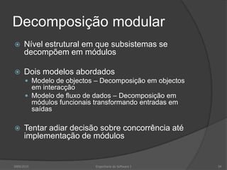 Decomposição modularNível estrutural em que subsistemas se decompõem em módulosDois modelos abordadosModelo de objectos – Decomposição em objectos em interacçãoModelo de fluxo de dados – Decomposição em módulos funcionais transformando entradas em saídasTentar adiar decisão sobre concorrência até implementação de módulos2009/2010Engenharia do Software I34