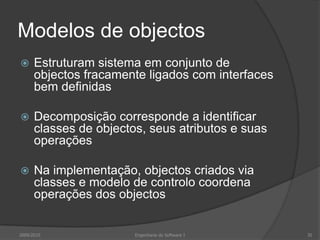 Modelos de objectosEstruturam sistema em conjunto de objectos fracamente ligados com interfaces bem definidasDecomposição corresponde a identificar classes de objectos, seus atributos e suas operaçõesNa implementação, objectos criados via classes e modelo de controlo coordena operações dos objectos2009/2010Engenharia do Software I35