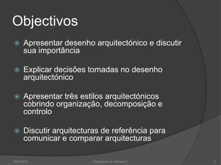 ObjectivosApresentar desenho arquitectónico e discutir sua importânciaExplicar decisões tomadas no desenho arquitectónicoApresentar três estilos arquitectónicos cobrindo organização, decomposição e controloDiscutir arquitecturas de referência para comunicar e comparar arquitecturas2009/2010Engenharia do Software I5
