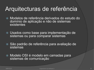 Arquitecturas de referênciaModelos de referência derivados do estudo do domínio de aplicação e não de sistemas existentesUsados como base para implementação de sistemas ou para comparar sistemasSão padrão de referência para avaliação de sistemasModelo OSI é modelo em camadas para sistemas de comunicação2009/2010Engenharia do Software I55