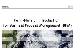 Mike Marin
29 April 2010




       Petri-Nets an introduction
 for Business Process Management (BPM)




                                 © 2009 IBM Corporation
 