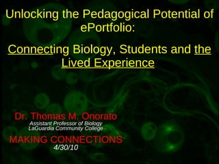 Unlocking the Pedagogical Potential of ePortfolio:  Connect ing Biology, Students and  the Lived Experience   Dr. Thomas M. Onorato Assistant Professor of Biology LaGuardia Community College MAKING CONNECTIONS 4/30/10 
