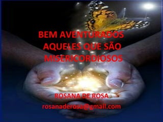 BEM AVENTURADOS  AQUELES QUE  SÃO  MISERICORDIOSOS ROSANA DE ROSA [email_address] 
