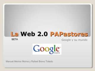 La  Web 2.0  PAPastores Google y su mundo BETA Manuel Merino Moína y Rafael Bravo Toledo 