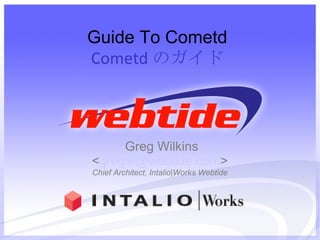 Guide To Cometd Cometd のガイド Greg Wilkins < [email_address] > Chief Architect, Intalio|Works Webtide 