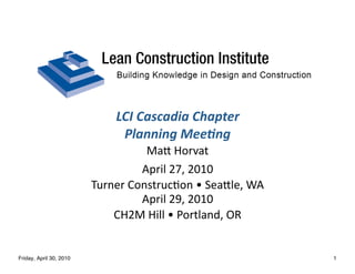 LCI	
  Cascadia	
  Chapter
                                Planning	
  Mee4ng
                                      Ma8	
  Horvat
                                     April	
  27,	
  2010
                         Turner	
  Construc@on	
  •	
  Sea8le,	
  WA
                                     April	
  29,	
  2010
                             CH2M	
  Hill	
  •	
  Portland,	
  OR


Friday, April 30, 2010                                                 1
 