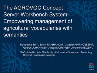 Montpellier 25-29 April 2010


                      The AGROVOC Concept
                      Server Workbench System:
                      Empowering management of
                      agricultural vocabularies with
                      semantics
IAALD World Congress




                                  Margherita SINI1, Sachit RAJBHANDARI1, Maziar AMIRHOSSEINI2,
                                    Gudrun JOHANNSEN1,Ahsan MORSHED1, Johannes KEIZER1,
                                  1FAOof the UN, Italy; 2The faculty of Information Science and Technology,
                                    Universiti Kebangsaan, Malaysia




                                     dr johannes keizer - FAO of the United Nations - knowledge and capacity for development
 