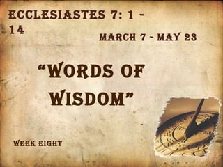 Ecclesiastes 7: 1 - 14 March 7 - May 23 Week eight “ Words of wisdom” 