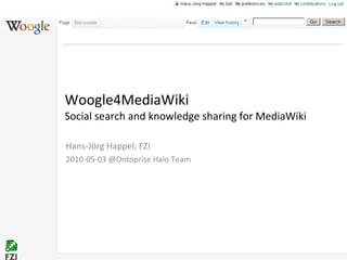 Woogle4MediaWiki  Social search and knowledge sharing for MediaWiki Hans-Jörg Happel, FZI 2010-05-03 @Ontoprise Halo Team 