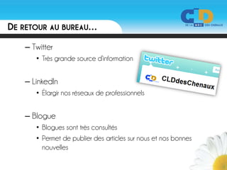 DE RETOUR AU BUREAU…
   – Twitter
      • Très grande source d’information


   – LinkedIn
      • Élargir nos réseaux de professionnels


   – Blogue
      • Blogues sont très consultés
      • Permet de publier des articles sur nous et nos bonnes
        nouvelles
 