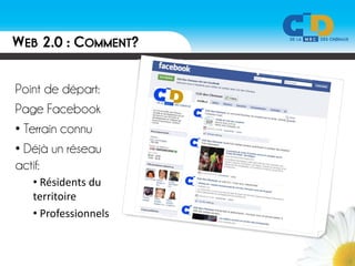 WEB 2.0 : COMMENT?

Point de départ:
Page Facebook
• Terrain connu
• Déjà un réseau
actif:
   • Résidents du 
   territoire
   • Professionnels
 
