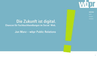 Die Zukunft ist digital. Chancen für Fachbuchhandlungen im Social  Web.Jan Manz – wbpr Public Relations 1 