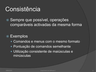 Consistência


Sempre que possível, operações
comparáveis activadas da mesma forma



Exemplos
 Comandos e menus com o mesmo formato
 Pontuação de comandos semelhante
 Utilização consistente de maiúsculas e

minúsculas

2009/2010

Engenharia do Software I

11

 