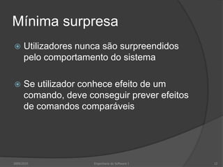 Mínima surpresa


Utilizadores nunca são surpreendidos
pelo comportamento do sistema



Se utilizador conhece efeito de um
comando, deve conseguir prever efeitos
de comandos comparáveis

2009/2010

Engenharia do Software I

12

 