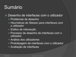 Sumário


Desenho de interfaces com o utilizador
 Problemas de desenho
 Heurísticas de Nielsen para interfaces com






2009/2010

o utilizador
Estilos de interacção
Processo de desenho de interfaces com o
utilizador
Análise dos utilizadores
Prototipagem de interfaces com o utilizador
Avaliação de interfaces
Engenharia do Software I

4

 