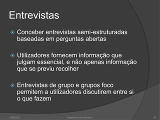 Entrevistas


Conceber entrevistas semi-estruturadas
baseadas em perguntas abertas



Utilizadores fornecem informação que
julgam essencial, e não apenas informação
que se previu recolher



Entrevistas de grupo e grupos foco
permitem a utilizadores discutirem entre si
o que fazem

2009/2010

Engenharia do Software I

54

 