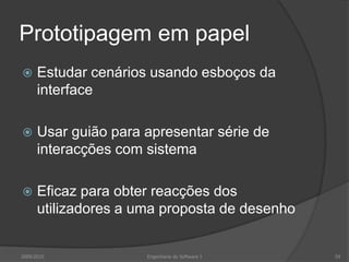 Prototipagem em papel


Estudar cenários usando esboços da
interface



Usar guião para apresentar série de
interacções com sistema



Eficaz para obter reacções dos
utilizadores a uma proposta de desenho

2009/2010

Engenharia do Software I

59

 