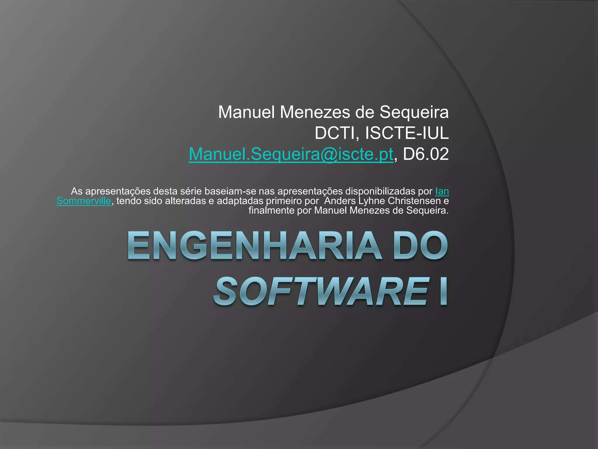 Engenharia do Software IManuel Menezes de SequeiraDCTI, ISCTE-IULManuel.Sequeira@iscte.pt, D6.02As apresentações desta série baseiam-se nas apresentações disponibilizadas por IanSommerville, tendo sido alteradas e adaptadas primeiro por  Anders Lyhne Christensen e finalmente por Manuel Menezes de Sequeira.