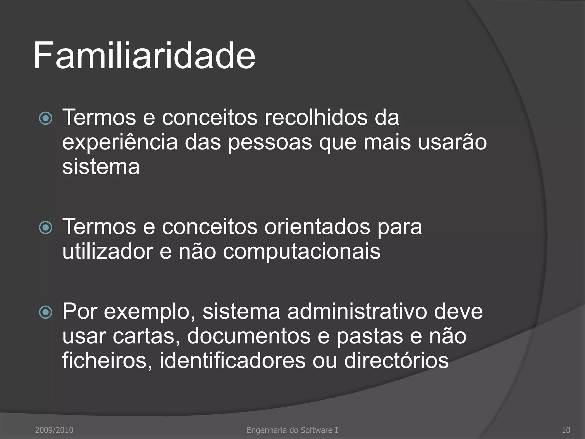 FamiliaridadeTermos e conceitos recolhidos da experiência das pessoas que mais usarão sistemaTermos e conceitos orientados para utilizador e não computacionaisPor exemplo, sistema administrativo deve usar cartas, documentos e pastas e não ficheiros, identificadores ou directórios2009/2010Engenharia do Software I10