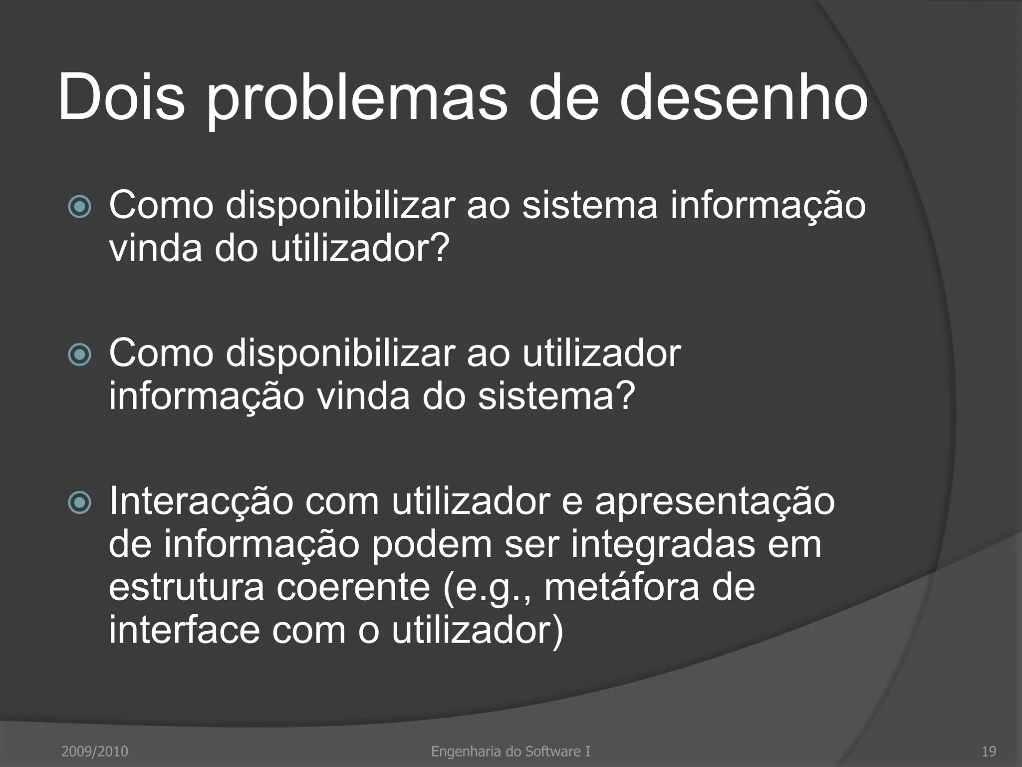 Dois problemas de desenhoComo disponibilizar ao sistema informação vinda do utilizador?Como disponibilizar ao utilizador informação vinda do sistema?Interacção com utilizador e apresentação de informação podem ser integradas em estrutura coerente (e.g., metáfora de interface com o utilizador)2009/2010Engenharia do Software I19