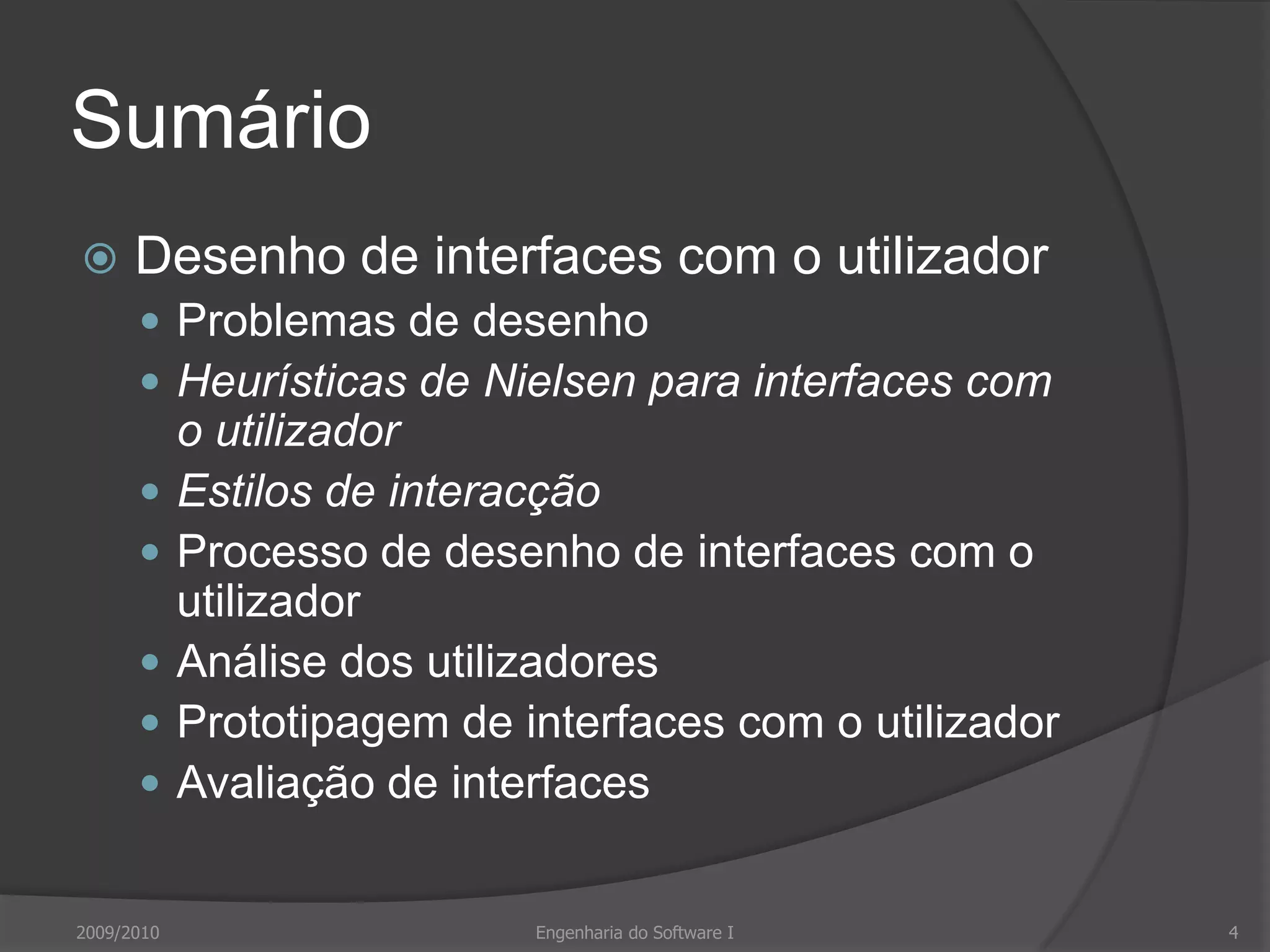 SumárioDesenho de interfaces com o utilizadorProblemas de desenhoHeurísticas de Nielsen para interfaces com o utilizadorEstilos de interacçãoProcesso de desenho de interfaces com o utilizadorAnálise dos utilizadoresPrototipagem de interfaces com o utilizadorAvaliação de interfaces2009/20104Engenharia do Software I