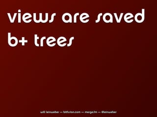 views are saved
b+ trees


   will leinweber — bitfission.com — merge.fm — @leinweber
 