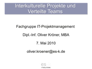Interkulturelle Projekte und
      Verteilte Teams

Fachgruppe IT-Projektmanagement

   Dipl.-Inf. Oliver Kröner, MBA

           7. Mai 2010

     oliver.kroener@es-k.de


              es-k
              IT-SOLUTIONS
 