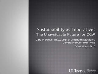 Sustainability as Imperative:                  The Unavoidable Future for OCW Gary W. Matkin, Ph.D., Dean of Continuing Education, University of California Irvine OCWC Global 2010 